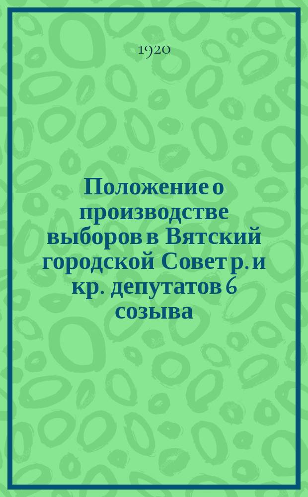 Положение о производстве выборов в Вятский городской Совет р. и кр. депутатов 6 созыва. Утв. на пленарном заседании Вятского гор. Совета раб. и крест. деп. 2 нояб. 1920 г. : листовка