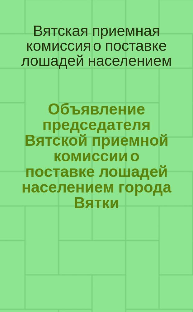 Объявление председателя Вятской приемной комиссии о поставке лошадей населением города Вятки: [с 17 июня 1918 г. : листовка