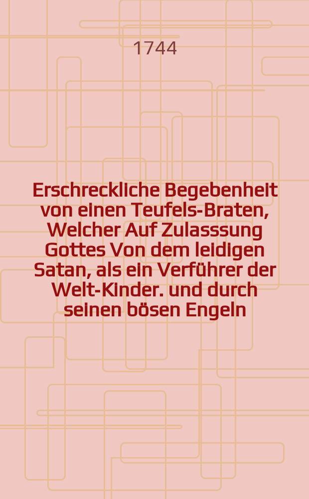 Erschreckliche Begebenheit von einen Teufels-Braten, Welcher Auf Zulasssung Gottes Von dem leidigen Satan, als ein Verführer der Welt-Kinder. und durch seinen bösen Engeln, ist lebendig gebraten werden, und zwar Hat es einem Bürgers-Sohn in der Stadt Brüssel im Niederlanden betroffen, wie folgende Geschicht mit mehrern zeiget