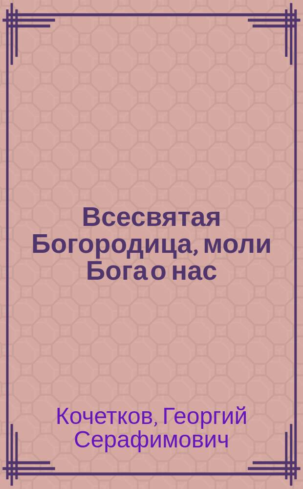 Всесвятая Богородица, моли Бога о нас : проповеди на Богородичные праздники 1990-2016 годов