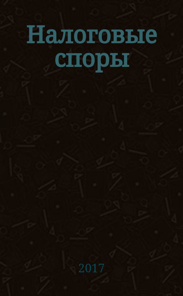 Налоговые споры : Журн. о победах и поражениях налогоплательщиков Офиц. печ. орган Палаты налоговых консультантов России. 2017, № 8