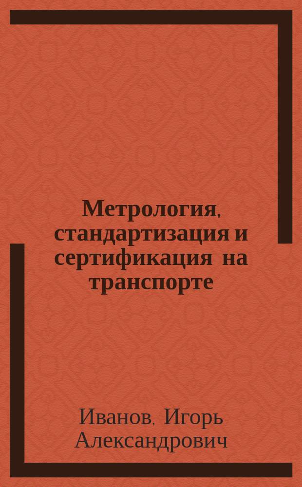 Метрология, стандартизация и сертификация на транспорте : учебник : для использования в образовательном процессе образовательных организаций, реализующих программы среднего профессионального образования по специальностям "Техническое обслуживание и ремонт двигателей, систем и агрегатов автомобилей", "Эксплуатация и ремонт сельскохозяйственной техники и оборудования"
