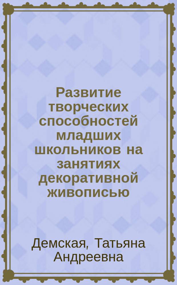 Развитие творческих способностей младших школьников на занятиях декоративной живописью : автореферат дис. на соиск. уч. степ. кандидата педагогических наук : специальность 13.00.02 <Теория и методика обучения и воспитания>