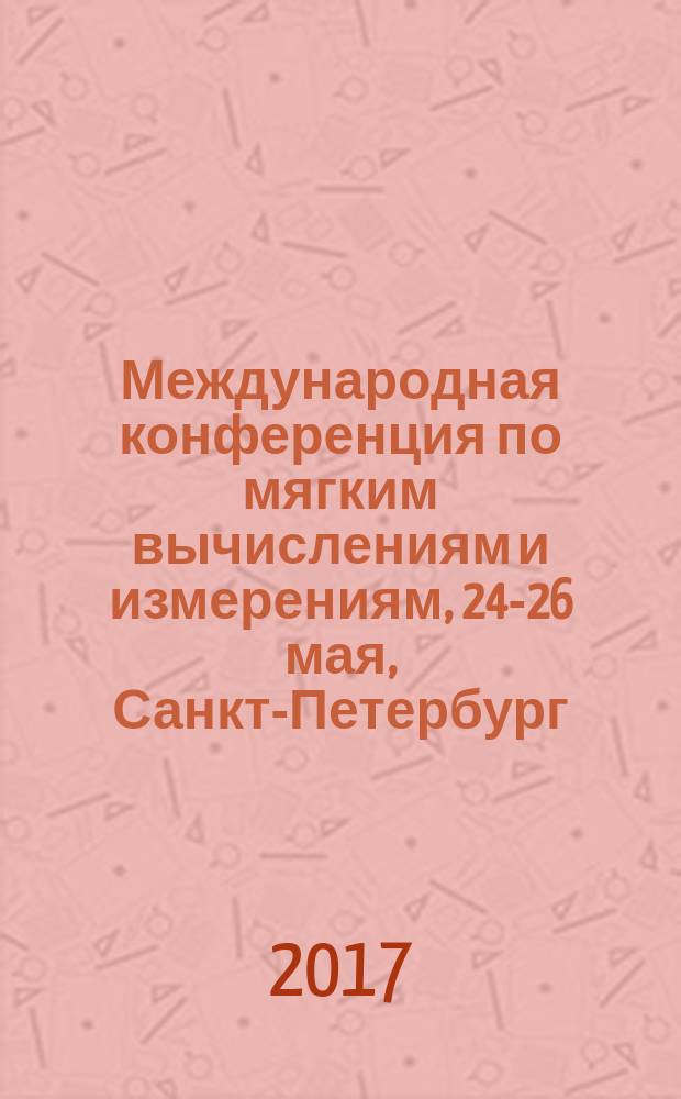 Международная конференция по мягким вычислениям и измерениям, [24-26 мая, Санкт-Петербург] = International conference on soft computing and Measurements, [24-26 may] : SCM'2017 : сборник докладов : в 3-х томах