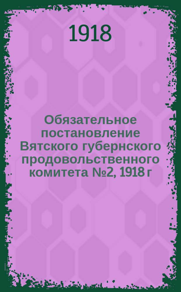 Обязательное постановление Вятского губернского продовольственного комитета № 2, 1918 г.: О воспрещении самостоятельных заготовок сена и соломы, вывоза их за пределы губернии и реквизиции крупных запасов : листовка
