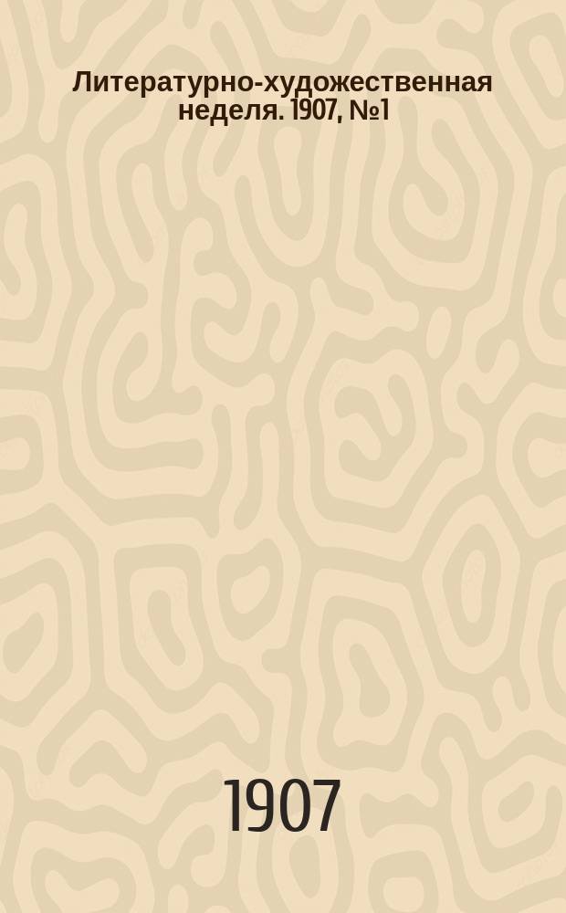 Литературно-художественная неделя. 1907, № 1 (17 сент.)