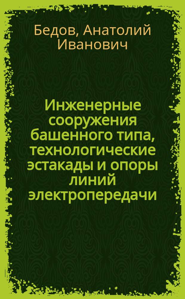 Инженерные сооружения башенного типа, технологические эстакады и опоры линий электропередачи : учебное пособие : для обучающихся по направлению подготовки 08.05.01 Строительство уникальных зданий и сооружений специализации "Строительство высотных и большепролетных зданий и сооружений", "Строительство сооружений тепловой и атомной энергетики"