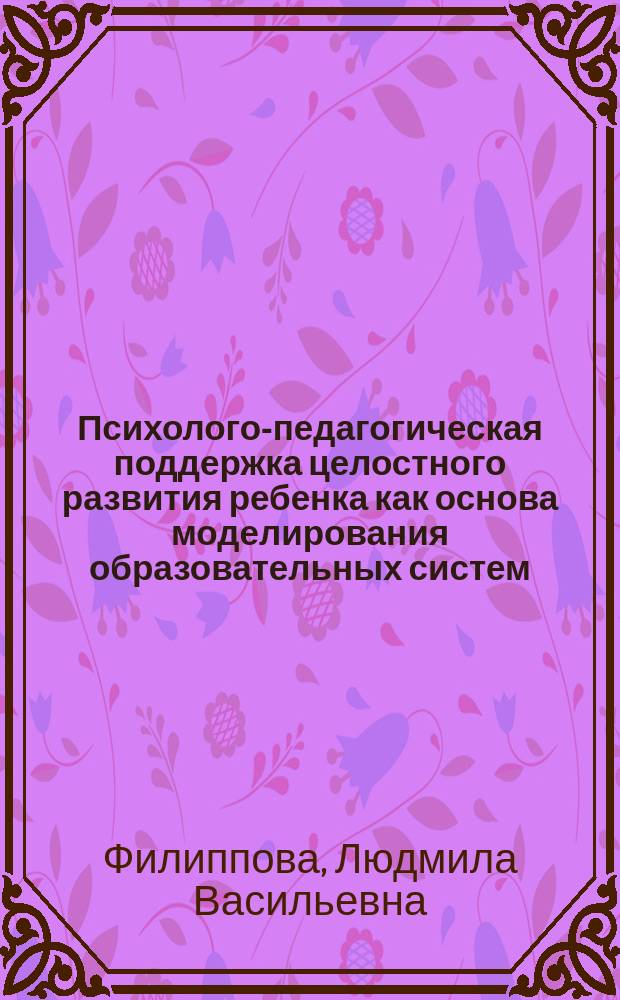 Психолого-педагогическая поддержка целостного развития ребенка как основа моделирования образовательных систем : (учебное пособие)