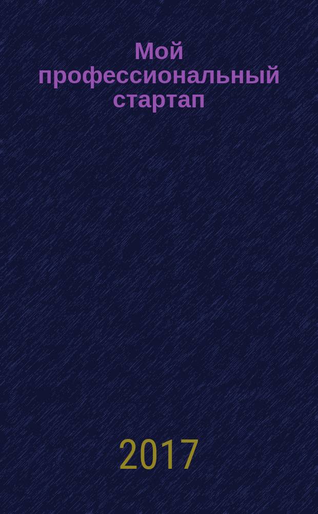 Мой профессиональный стартап : сборник статей по материалам IV всероссийской научно-практической конференции (15 мая 2017 г.)