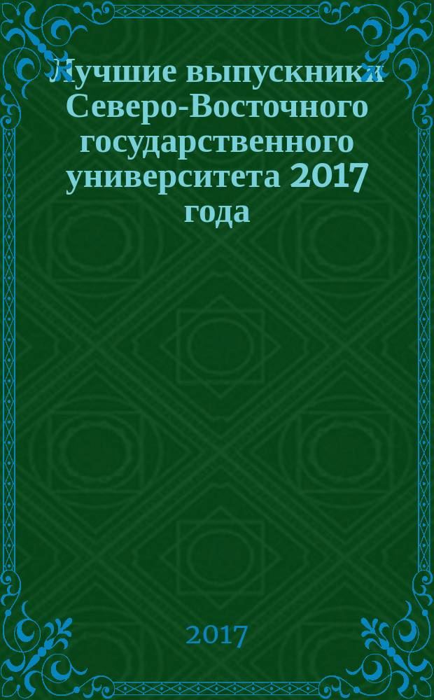 Лучшие выпускники Северо-Восточного государственного университета 2017 года : справочник