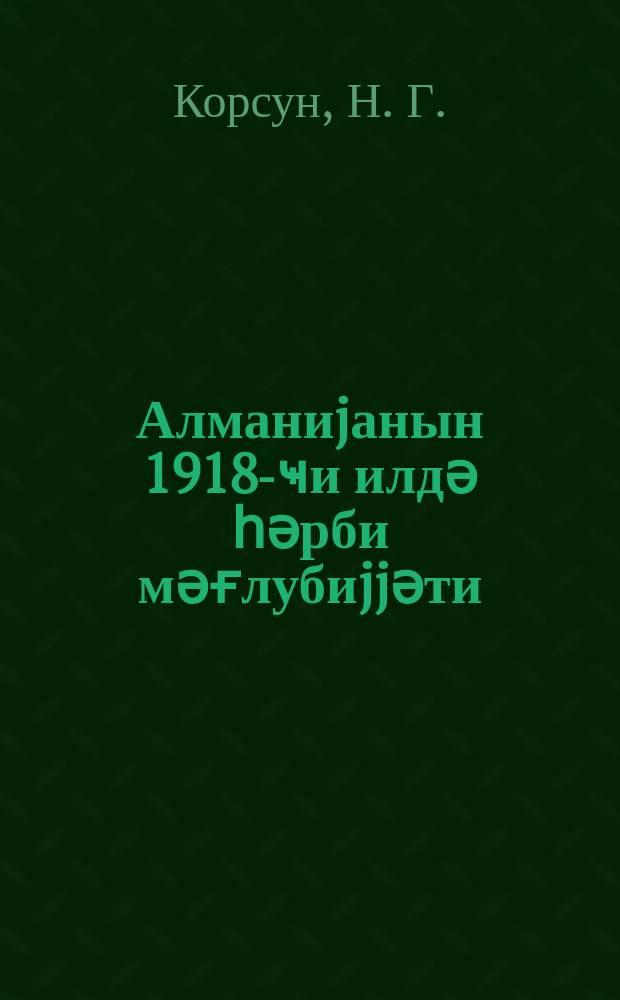 Алманиjанын 1918-ҹи илдә һәрби мәғлубиjjәти : 1943-ҹү ил ноjабрын 12-дә Москва шәһәриндә Иттифаглар Евинин Сүтунлу залында һәрби елмләр доктору генерал-леjтенант Н.Г. Корсунун сөjләдиjи ачыг мүһазирәнин стенограмы = Военное поражение Германии 1918 году