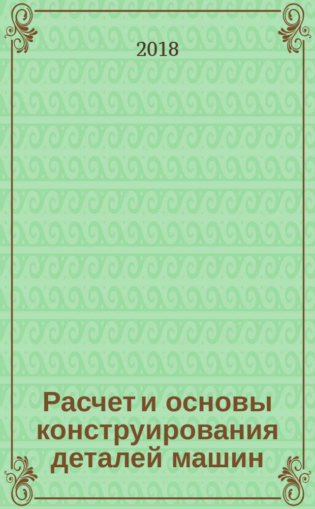 Расчет и основы конструирования деталей машин : учебник для студентов высших учебных заведений, обучающихся по направлению подготовки 2.15.03.05 "Конструкторско-технологическое обеспечение машиностроительных производств" (квалификация "бакалавр") в двух томах. Т. 1 : Исходные положения. Соединения деталей машин. Детали передач