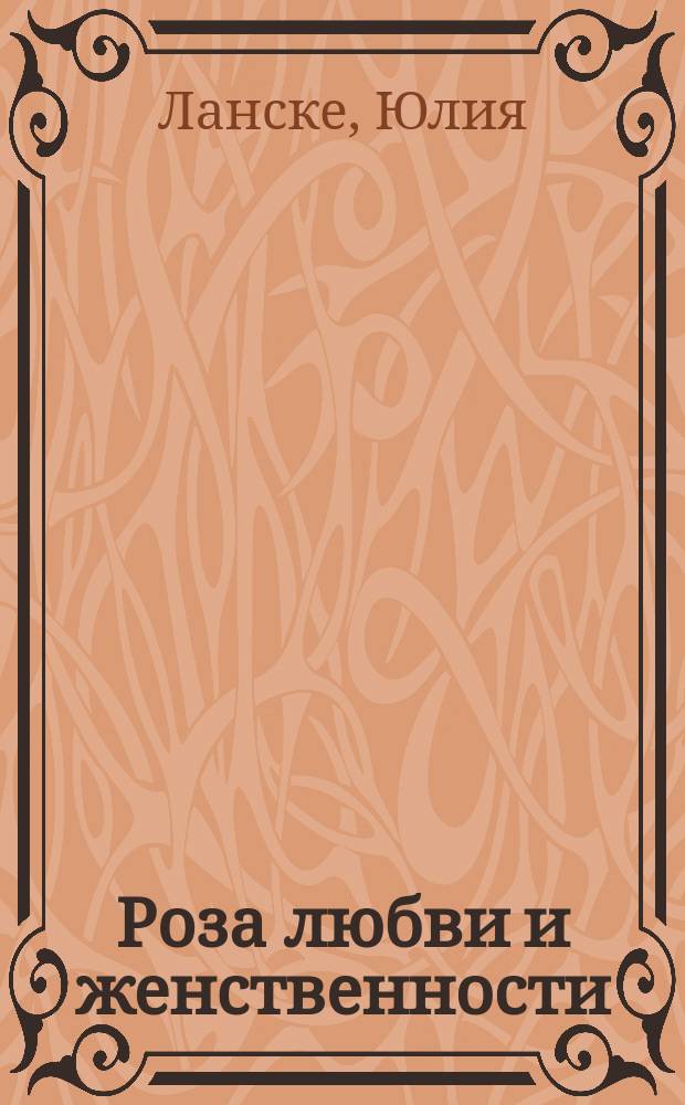 Роза любви и женственности : как стать роскошным цветком, привлечающим лучших мужчин