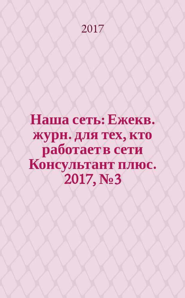 Наша сеть : Ежекв. журн. для тех, кто работает в сети Консультант плюс. 2017, № 3 (92)