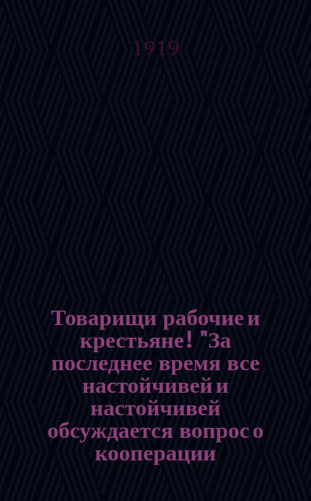 Товарищи рабочие и крестьяне! "За последнее время все настойчивей и настойчивей обсуждается вопрос о кооперации..." 1919 г., 8 марта, г. Иваново-Вознесенск : листовка