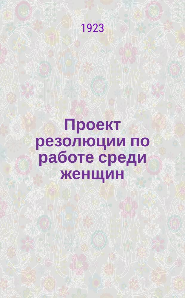Проект резолюции по работе среди женщин: (К 18 Губпартконференции) : листовка