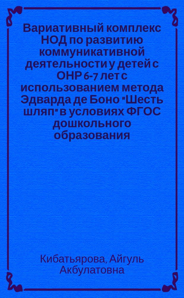 Вариативный комплекс НОД по развитию коммуникативной деятельности у детей с ОНР 6-7 лет с использованием метода Эдварда де Боно "Шесть шляп" в условиях ФГОС дошкольного образования : практическое руководство