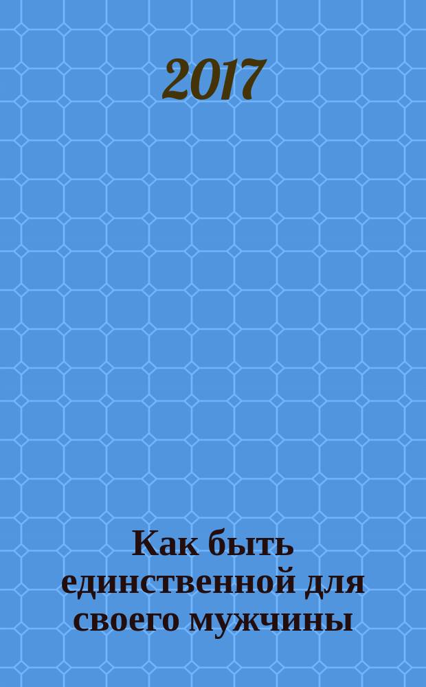 Как быть единственной для своего мужчины : лучшие психологические практики