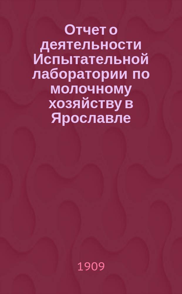 Отчет о деятельности Испытательной лаборатории по молочному хозяйству в Ярославле... ... [за 1908 год]