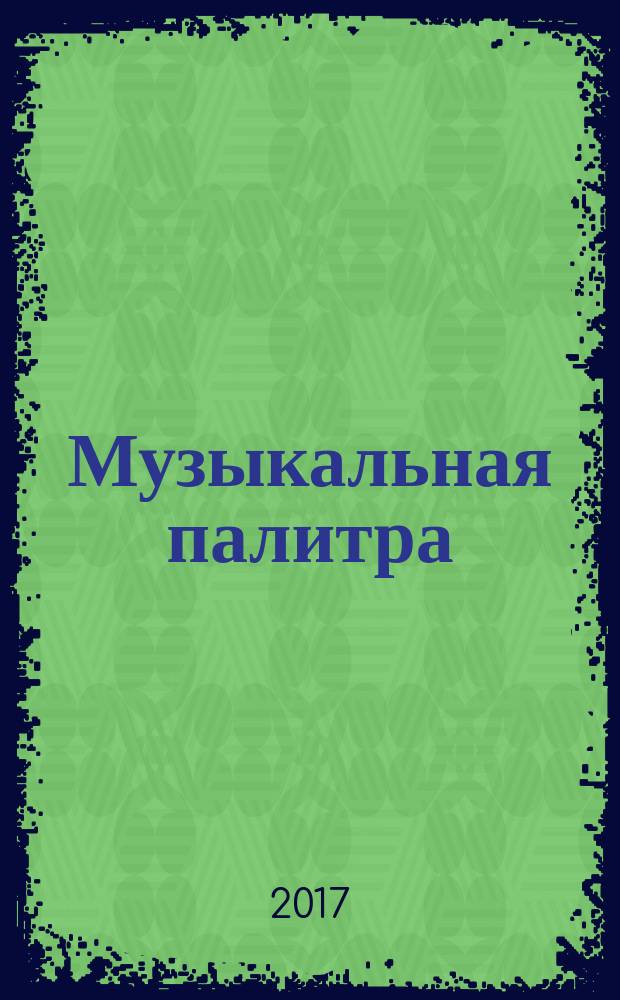 Музыкальная палитра : Учеб.-метод. и муз.-лит. журн. для муз. руководителей ДОУ, учителей музыки, руководителей худож. студий в домах дет. творчества, преп. цикла муз. дисциплин. 2017, № 5 (114)