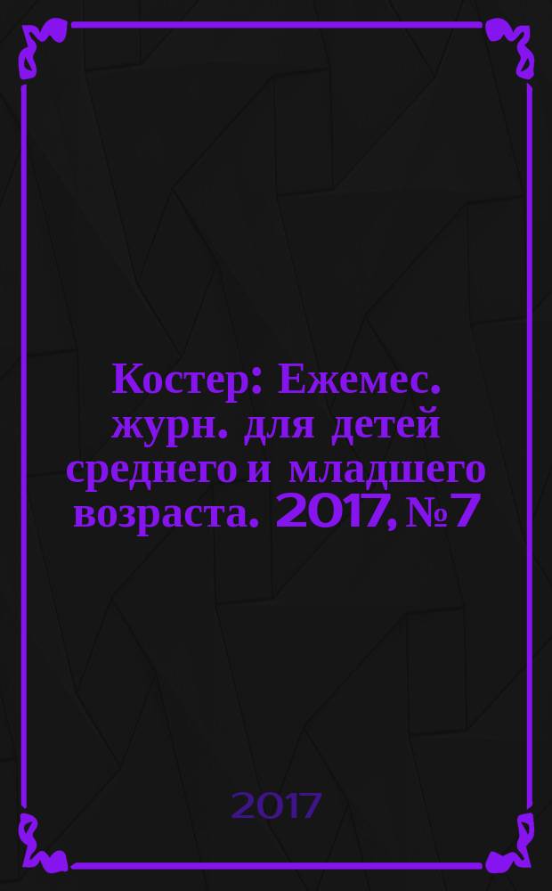Костер : Ежемес. журн. для детей среднего и младшего возраста. 2017, № 7