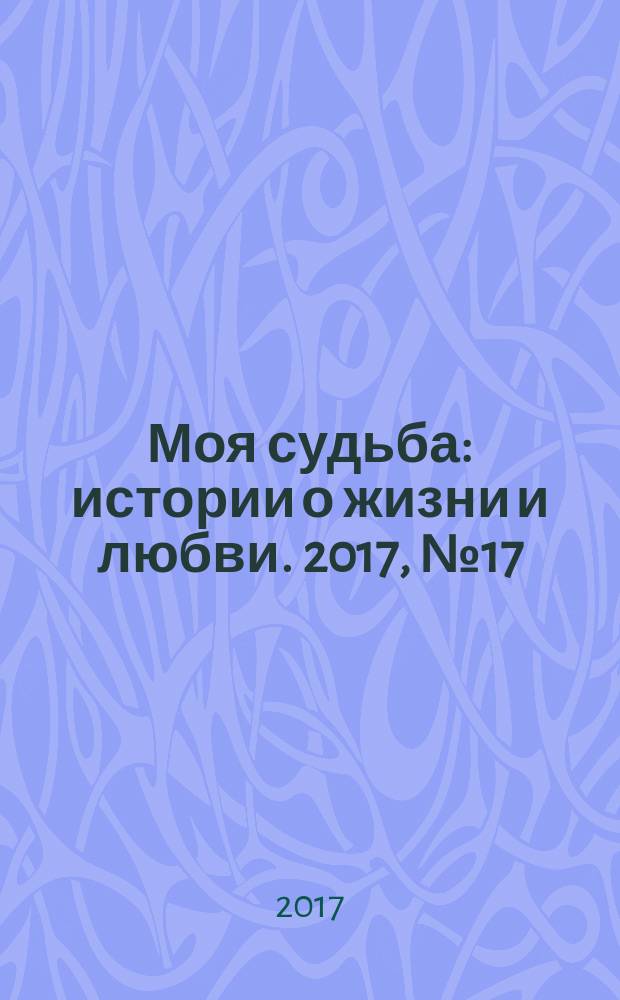 Моя судьба : истории о жизни и любви. 2017, № 17 (99)
