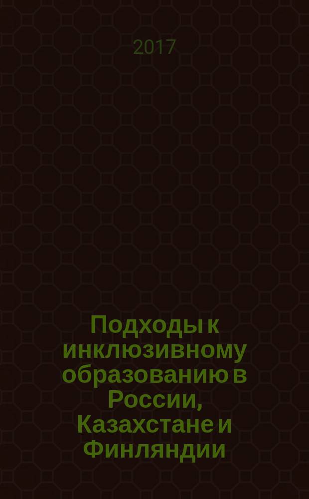 Подходы к инклюзивному образованию в России, Казахстане и Финляндии: сущность, опыт, перспективы : коллективная монография