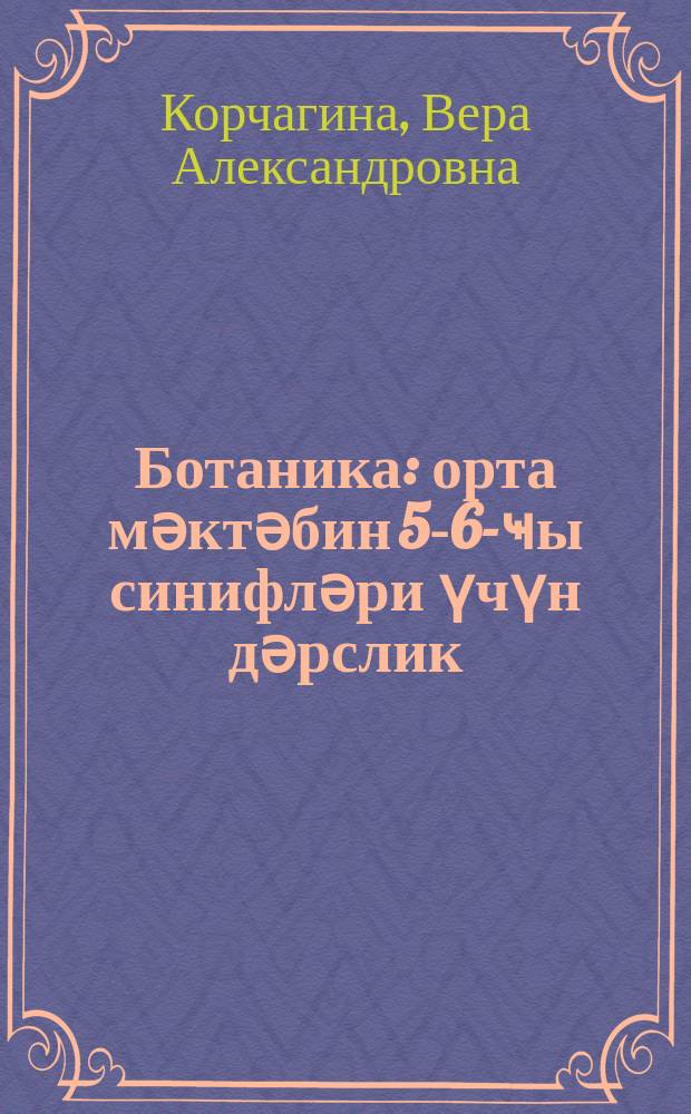 Ботаника : орта мәктәбин 5-6-ҹы синифләри үчүн дәрслик = Ботаника