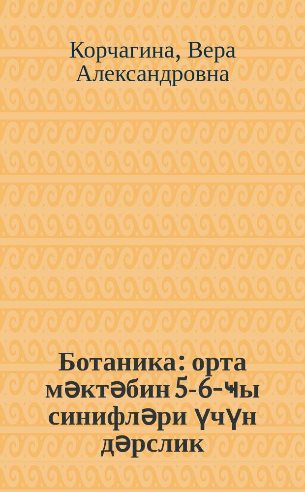 Ботаника : орта мәктәбин 5-6-ҹы синифләри үчүн дәрслик = Ботаника