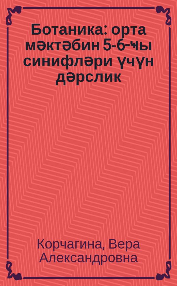 Ботаника : орта мәктәбин 5-6-ҹы синифләри үчүн дәрслик = Ботаника