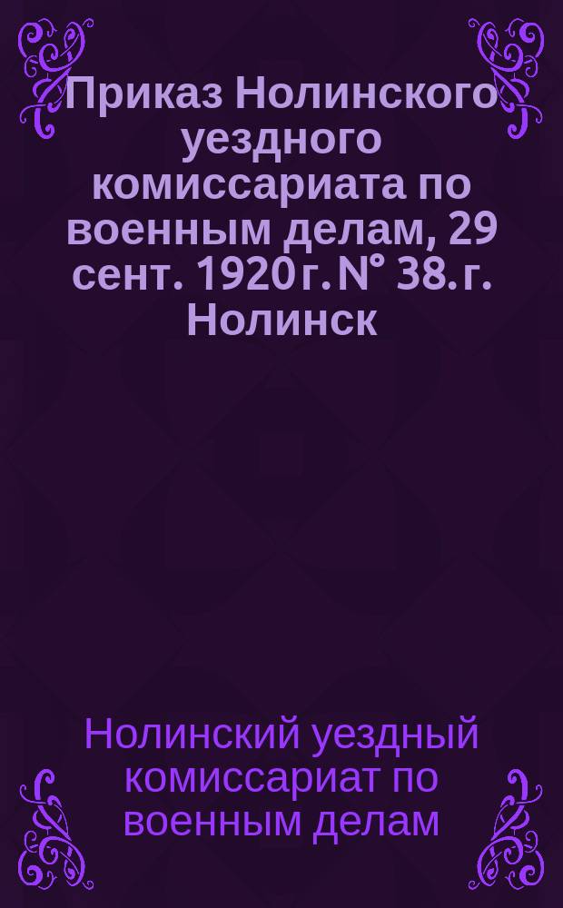 Приказ Нолинского уездного комиссариата по военным делам, 29 сент. 1920 г. N° 38. г. Нолинск, Вятской губ. : о поверочном сборе граждан 1884-1902 гг. рождения : листовка