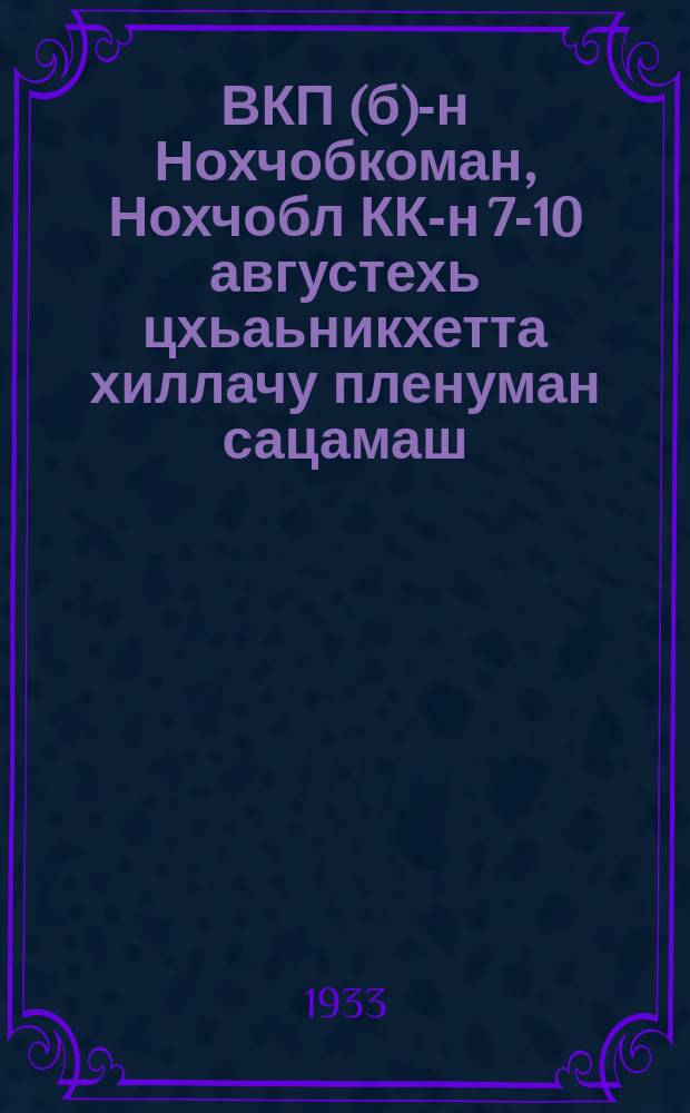 ВКП(б)-н Нохчобкоман, Нохчобл КК-н 7-10 августехь цхьаьникхетта хиллачу пленуман сацамаш = Решения объединеного пленума Чечобкома ВКП(б) и Чечобл КК от 7-10 августа