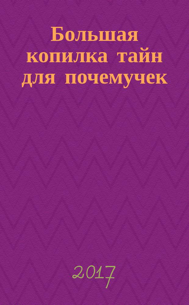 Большая копилка тайн для почемучек : для среднего школьного возраста