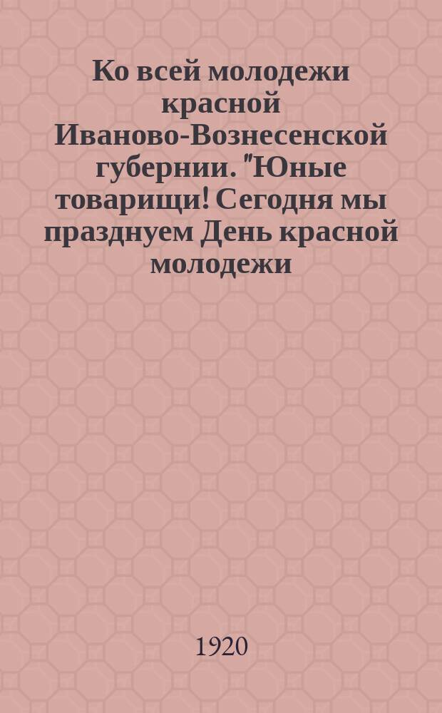 Ко всей молодежи красной Иваново-Вознесенской губернии. "Юные товарищи! Сегодня мы празднуем День красной молодежи..." : листовка