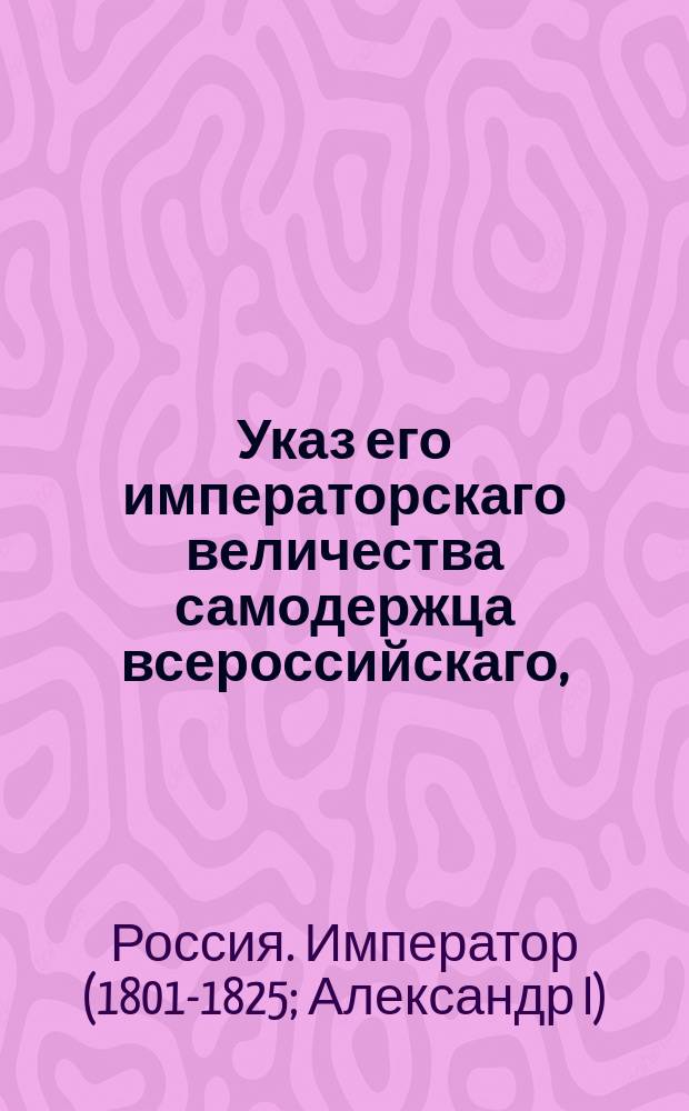 Указ его императорскаго величества самодержца всероссийскаго, : О прекращении присылки в экспедицию ревизии счетов уведомлений о пересылаемых суммах тем местам и лицам, кои отсылают на ревизию отчеты в казенные палаты и о прочем