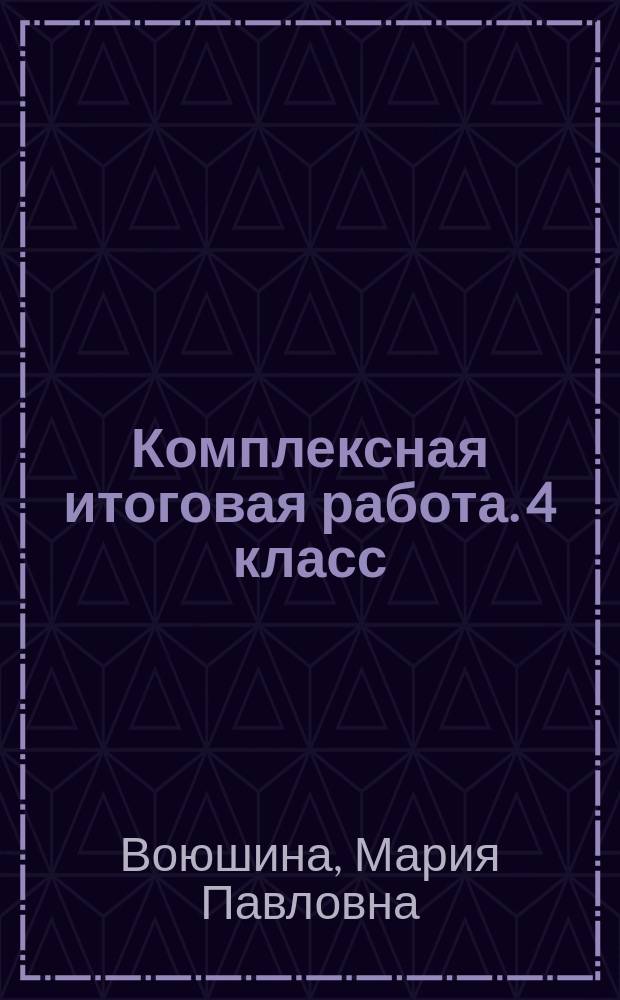 Комплексная итоговая работа. 4 класс : рабочая тетрадь : 2 варианта итоговой комплексной работы : 42 тренировочных задания, система оценивания, таблицы для обработки данных, методические рекомендации, апробированная методика