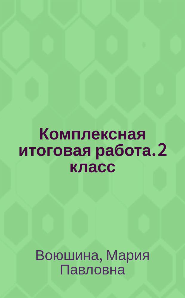 Комплексная итоговая работа. 2 класс : рабочая тетрадь : 2 варианта итоговой комплексной работы : 42 тренировочных задания, система оценивания, таблицы для обработки данных, методические рекомендации, апробированная методика