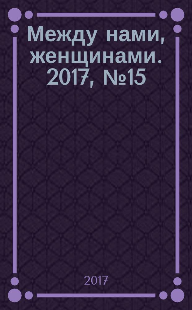 Между нами, женщинами. 2017, № 15