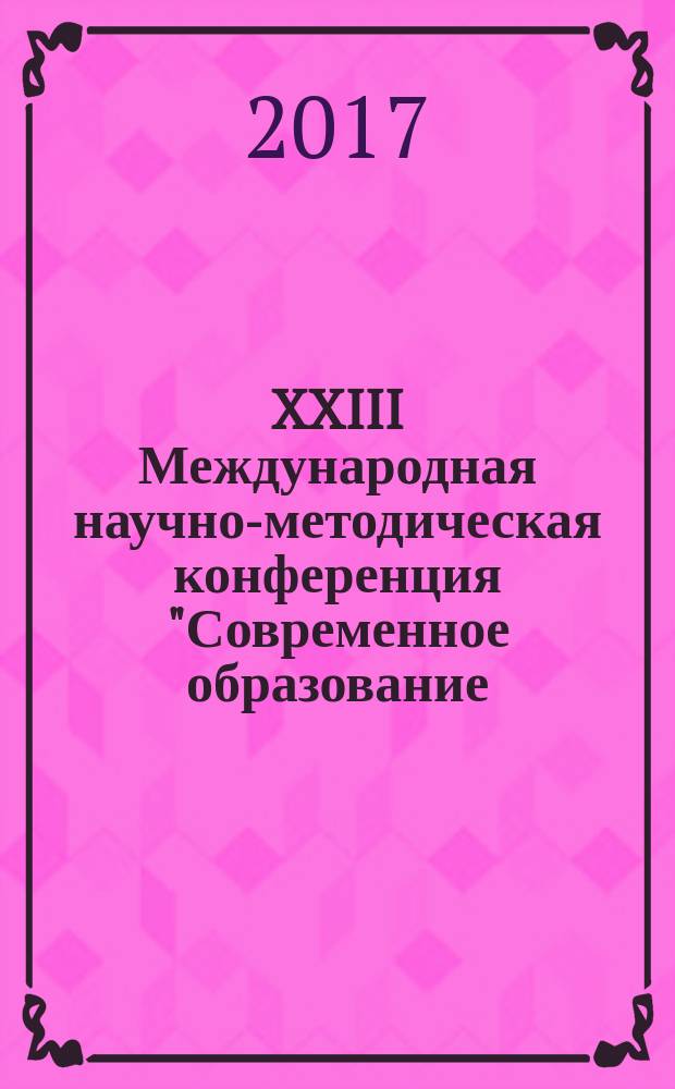XXIII Международная научно-методическая конференция "Современное образование: содержание, технологии, качество", 21 апреля 2017 года : в 2-х томах