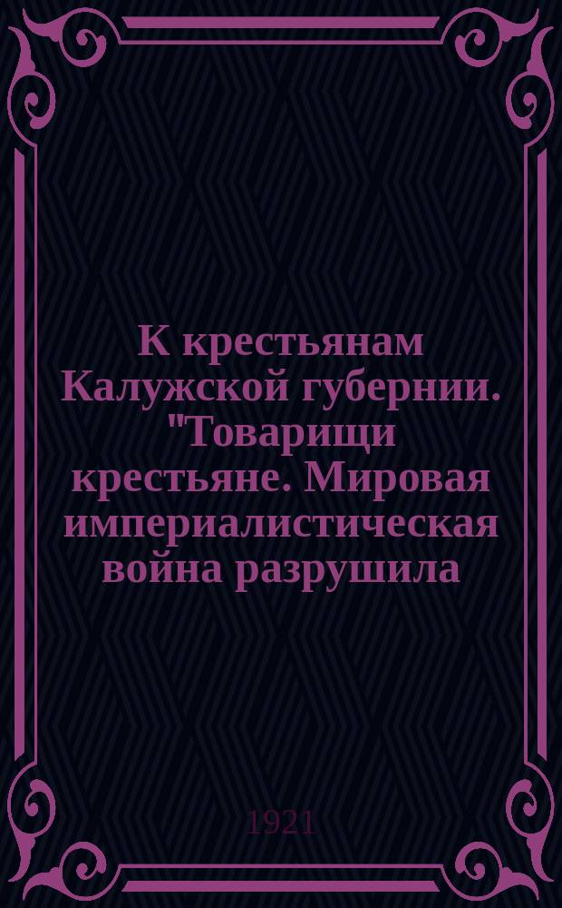 К крестьянам Калужской губернии. "Товарищи крестьяне. Мировая империалистическая война разрушила, в значительной степени, хозяйства нашей страны..." : листовка