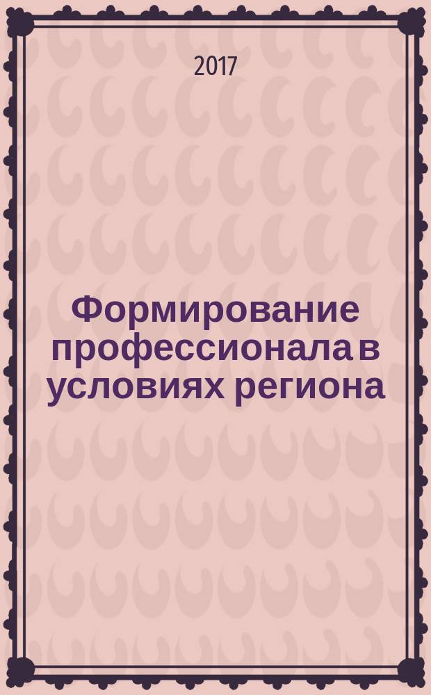 Формирование профессионала в условиях региона = The formation of professional in the conditions of the region : материалы XVII Международной научной конференции "Формирование профессионала в условиях региона: новые подходы", 11-12 мая 2017 года, г. Тамбов