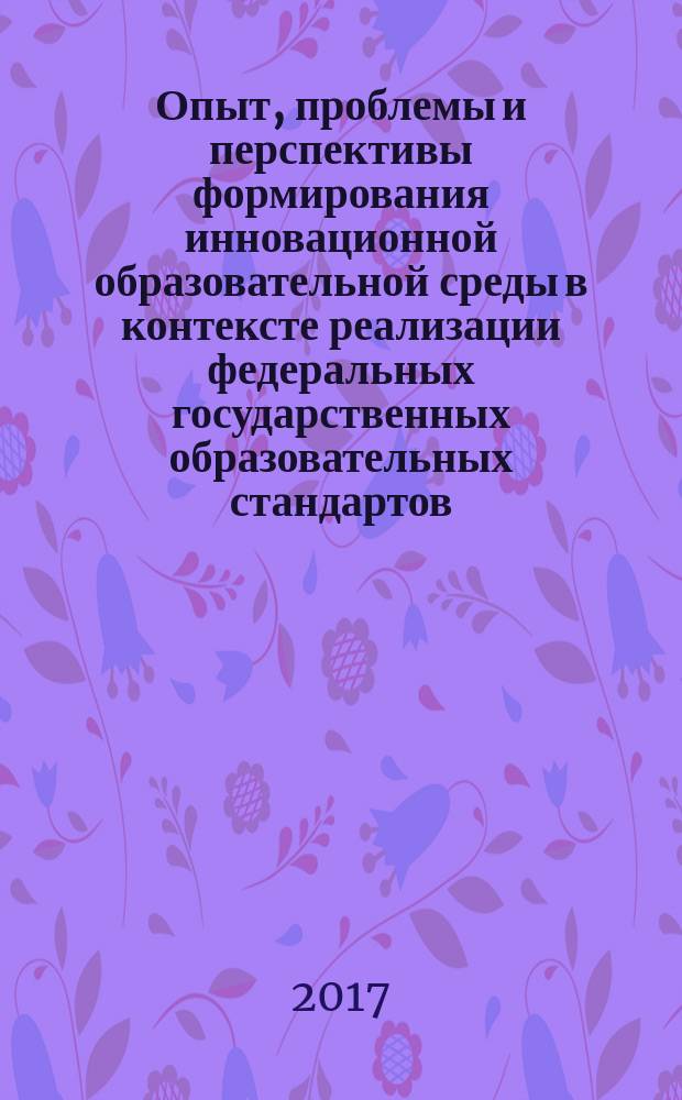 Опыт, проблемы и перспективы формирования инновационной образовательной среды в контексте реализации федеральных государственных образовательных стандартов : сборник материалов XXIV Межрегиональной научно-практической конференции и XIX Международных педагогических чтений (Архангельск, 20-21 февраля 2017 года)