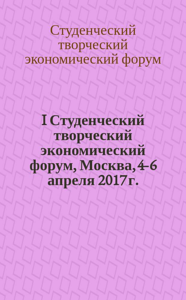I Студенческий творческий экономический форум, Москва, 4-6 апреля 2017 г. : СТЭФ-2017 : доклады и материалы