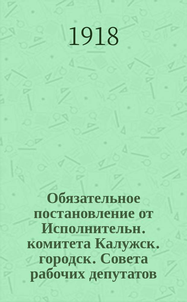 Обязательное постановление от Исполнительн. комитета Калужск. городск. Совета рабочих депутатов: [О временном выпуске в обращение купонов от облигаций займа Калуги : листовка