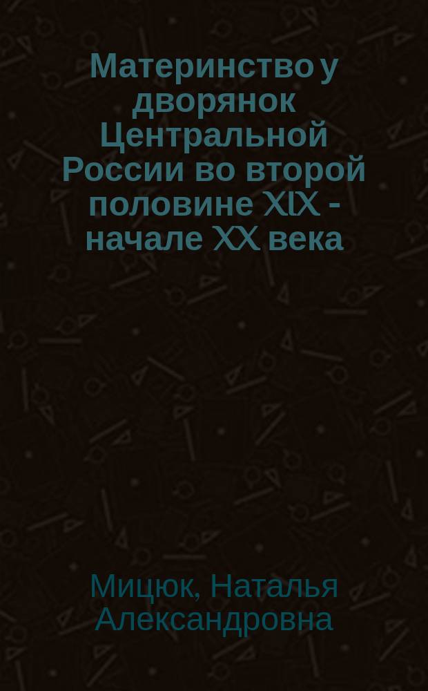 Материнство у дворянок Центральной России во второй половине XIX - начале XX века: историко-антропологический и социокультурный аспекты : автореферат дис. на соиск. уч. степ. доктора исторических наук : специальность 07.00.07 <Этнография, этнология и антропология>