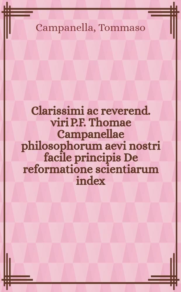 [Clarissimi ac reverend. viri P.F. Thomae Campanellae philosophorum aevi nostri facile principis De reformatione scientiarum index]