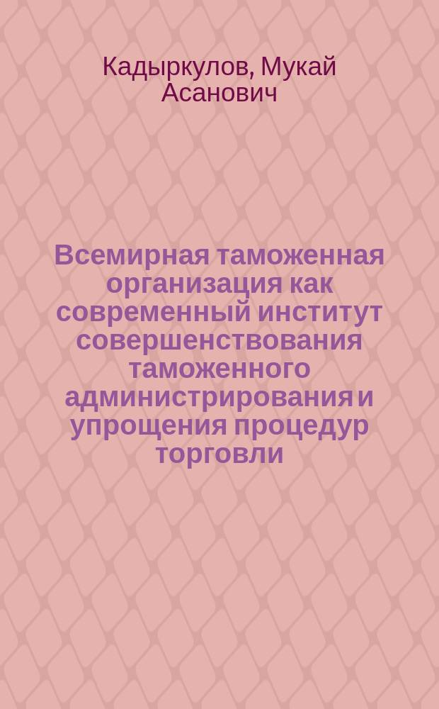 Всемирная таможенная организация как современный институт совершенствования таможенного администрирования и упрощения процедур торговли = The world customs organization as a modern institute of improvement of customs regulation and trade facilitation : монография