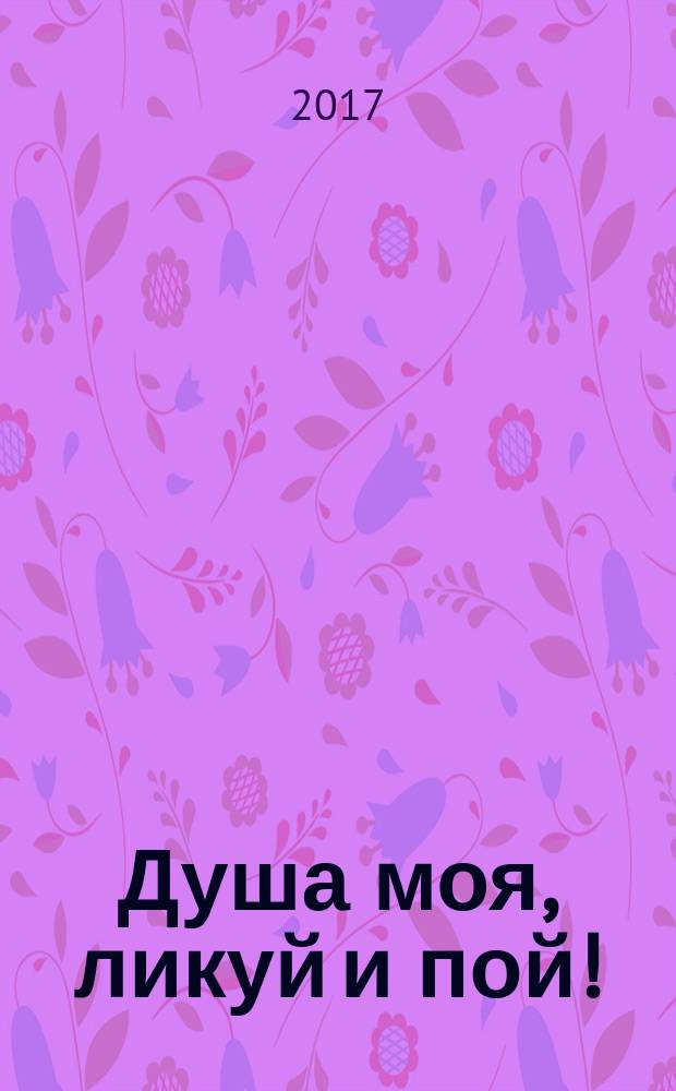 Душа моя, ликуй и пой! : сборник : для чтения взрослыми детям