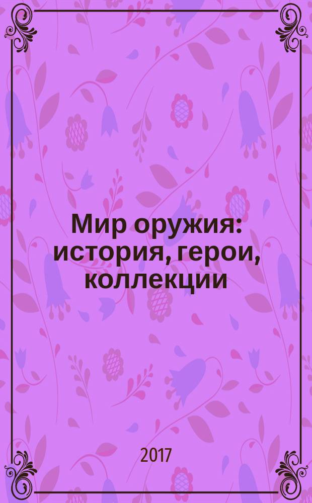 Мир оружия: история, герои, коллекции : материалы Международной научно-практической конференции, 29 ноября - 1 декабря 2017 г