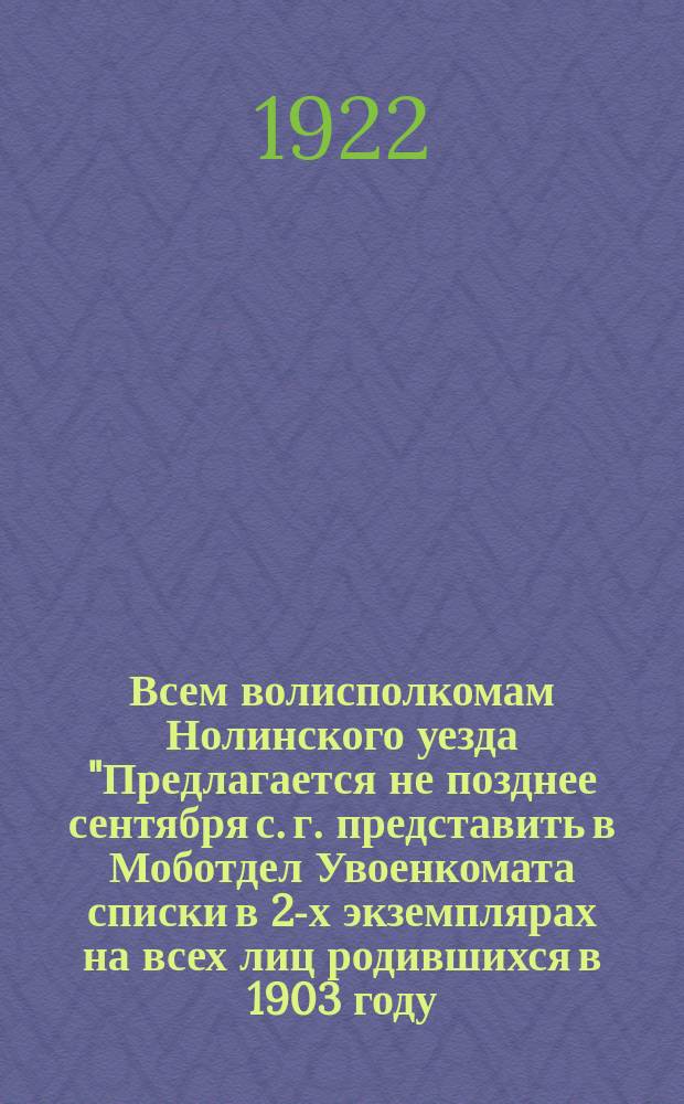 Всем волисполкомам Нолинского уезда "Предлагается не позднее сентября с. г. представить в Моботдел Увоенкомата списки в 2-х экземплярах на всех лиц родившихся в 1903 году...": Циркулярно, 31 авг. 1922 г. № 16422. г. Нолинск, Вят. губ. : листовка